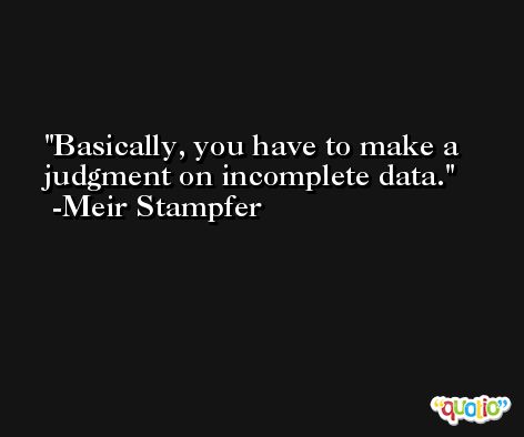 Basically, you have to make a judgment on incomplete data. -Meir Stampfer