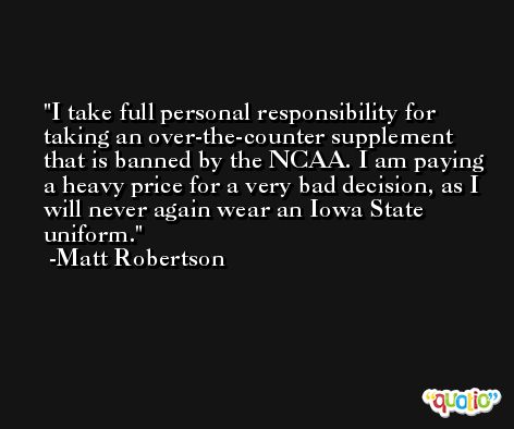 I take full personal responsibility for taking an over-the-counter supplement that is banned by the NCAA. I am paying a heavy price for a very bad decision, as I will never again wear an Iowa State uniform. -Matt Robertson