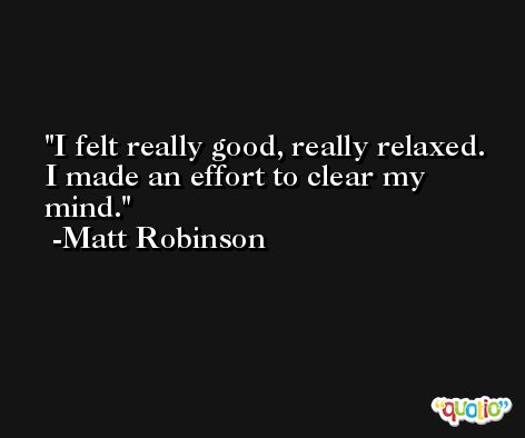 I felt really good, really relaxed. I made an effort to clear my mind. -Matt Robinson