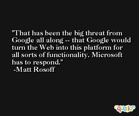 That has been the big threat from Google all along -- that Google would turn the Web into this platform for all sorts of functionality. Microsoft has to respond. -Matt Rosoff