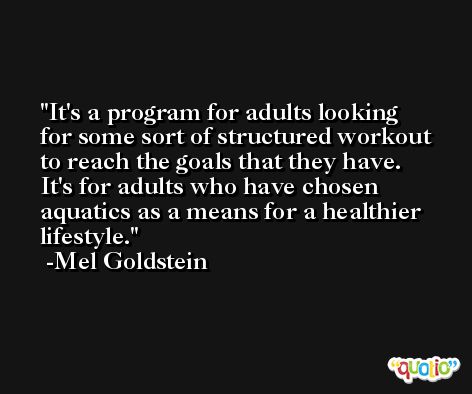 It's a program for adults looking for some sort of structured workout to reach the goals that they have. It's for adults who have chosen aquatics as a means for a healthier lifestyle. -Mel Goldstein