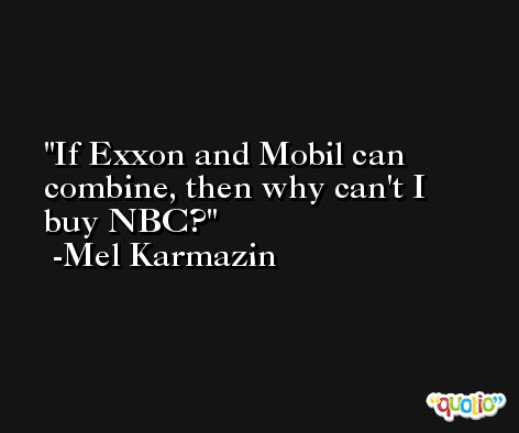 If Exxon and Mobil can combine, then why can't I buy NBC? -Mel Karmazin