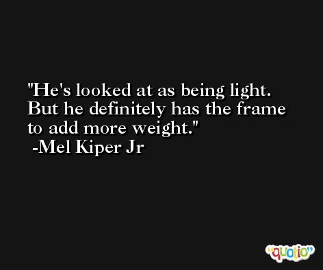 He's looked at as being light. But he definitely has the frame to add more weight. -Mel Kiper Jr