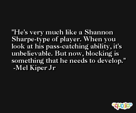 He's very much like a Shannon Sharpe-type of player. When you look at his pass-catching ability, it's unbelievable. But now, blocking is something that he needs to develop. -Mel Kiper Jr