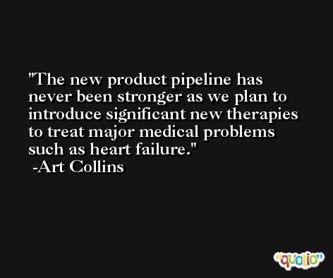 The new product pipeline has never been stronger as we plan to introduce significant new therapies to treat major medical problems such as heart failure. -Art Collins