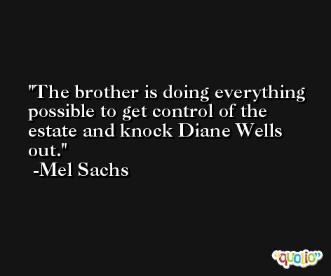 The brother is doing everything possible to get control of the estate and knock Diane Wells out. -Mel Sachs