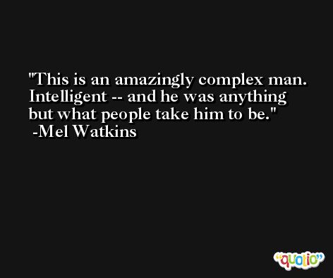 This is an amazingly complex man. Intelligent -- and he was anything but what people take him to be. -Mel Watkins