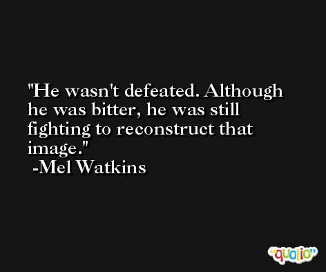 He wasn't defeated. Although he was bitter, he was still fighting to reconstruct that image. -Mel Watkins