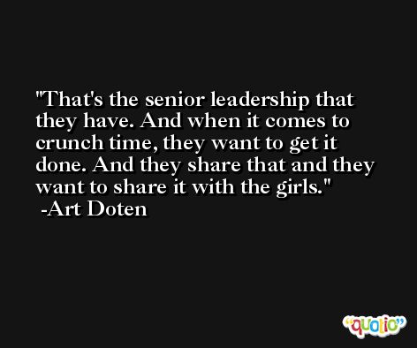 That's the senior leadership that they have. And when it comes to crunch time, they want to get it done. And they share that and they want to share it with the girls. -Art Doten