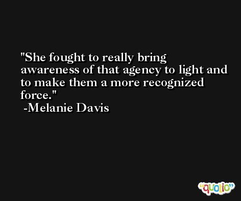 She fought to really bring awareness of that agency to light and to make them a more recognized force. -Melanie Davis