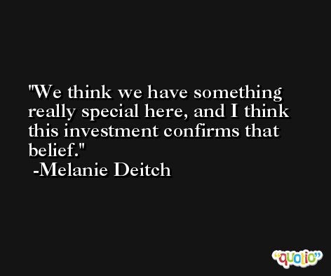 We think we have something really special here, and I think this investment confirms that belief. -Melanie Deitch