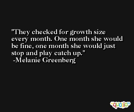 They checked for growth size every month. One month she would be fine, one month she would just stop and play catch up. -Melanie Greenberg