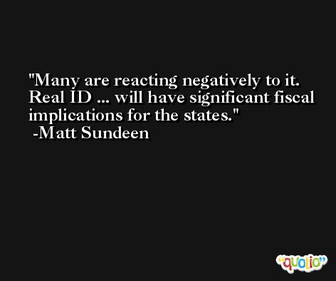 Many are reacting negatively to it. Real ID ... will have significant fiscal implications for the states. -Matt Sundeen