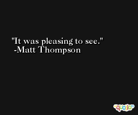 It was pleasing to see. -Matt Thompson