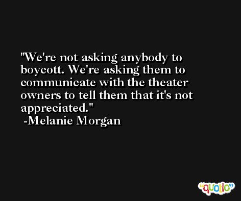 We're not asking anybody to boycott. We're asking them to communicate with the theater owners to tell them that it's not appreciated. -Melanie Morgan
