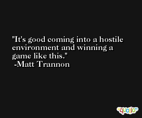 It's good coming into a hostile environment and winning a game like this. -Matt Trannon