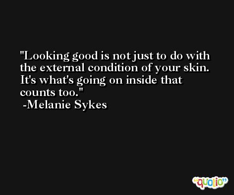 Looking good is not just to do with the external condition of your skin. It's what's going on inside that counts too. -Melanie Sykes