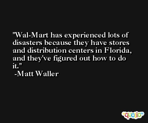 Wal-Mart has experienced lots of disasters because they have stores and distribution centers in Florida, and they've figured out how to do it. -Matt Waller