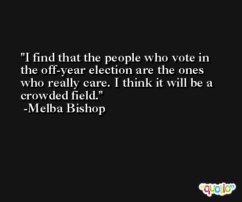 I find that the people who vote in the off-year election are the ones who really care. I think it will be a crowded field. -Melba Bishop
