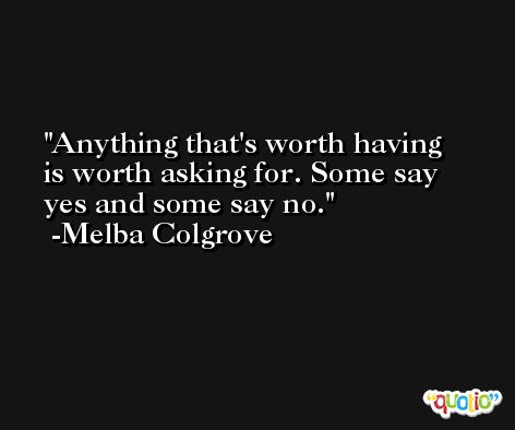 Anything that's worth having is worth asking for. Some say yes and some say no. -Melba Colgrove