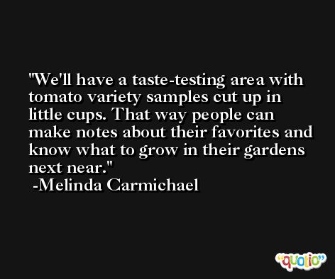 We'll have a taste-testing area with tomato variety samples cut up in little cups. That way people can make notes about their favorites and know what to grow in their gardens next near. -Melinda Carmichael