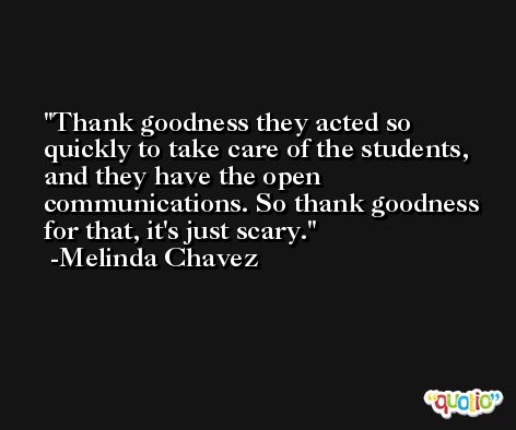 Thank goodness they acted so quickly to take care of the students, and they have the open communications. So thank goodness for that, it's just scary. -Melinda Chavez