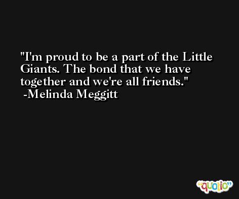 I'm proud to be a part of the Little Giants. The bond that we have together and we're all friends. -Melinda Meggitt
