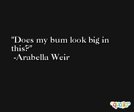Does my bum look big in this? -Arabella Weir