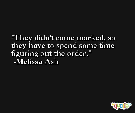 They didn't come marked, so they have to spend some time figuring out the order. -Melissa Ash