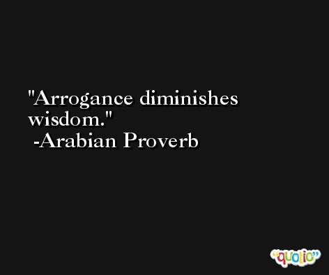 Arrogance diminishes wisdom. -Arabian Proverb