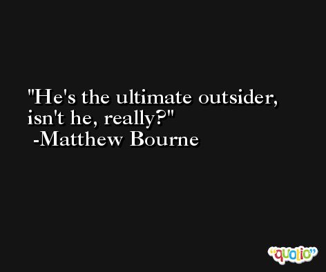 He's the ultimate outsider, isn't he, really? -Matthew Bourne