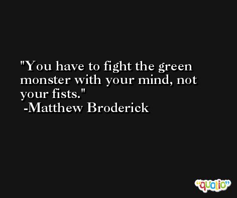 You have to fight the green monster with your mind, not your fists. -Matthew Broderick