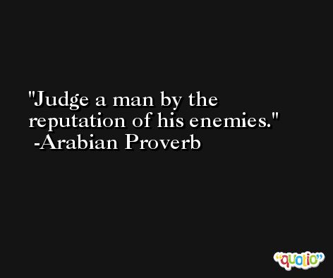 Judge a man by the reputation of his enemies. -Arabian Proverb