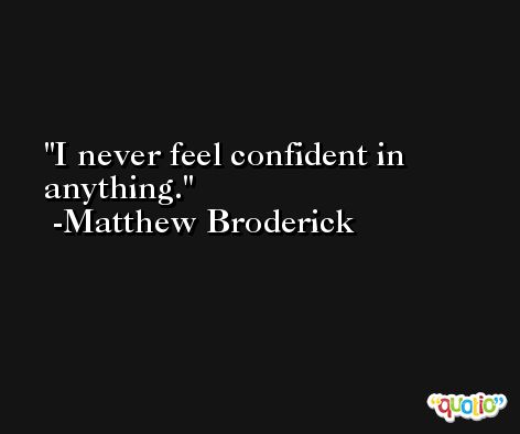 I never feel confident in anything. -Matthew Broderick