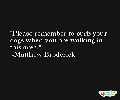 Please remember to curb your dogs when you are walking in this area. -Matthew Broderick