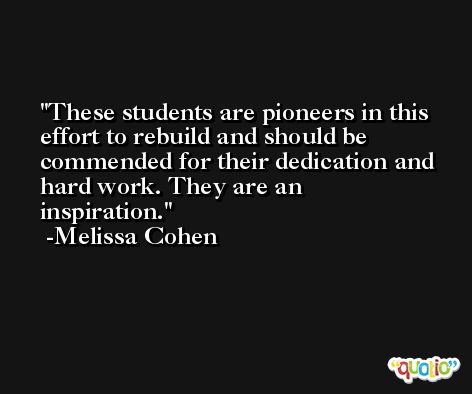 These students are pioneers in this effort to rebuild and should be commended for their dedication and hard work. They are an inspiration. -Melissa Cohen