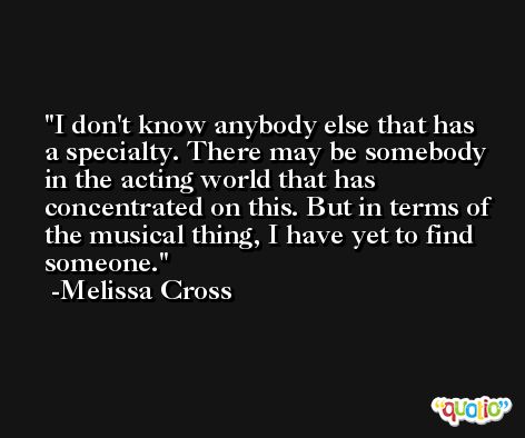 I don't know anybody else that has a specialty. There may be somebody in the acting world that has concentrated on this. But in terms of the musical thing, I have yet to find someone. -Melissa Cross