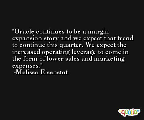 Oracle continues to be a margin expansion story and we expect that trend to continue this quarter. We expect the increased operating leverage to come in the form of lower sales and marketing expenses. -Melissa Eisenstat