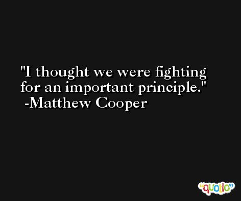 I thought we were fighting for an important principle. -Matthew Cooper
