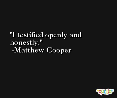 I testified openly and honestly. -Matthew Cooper