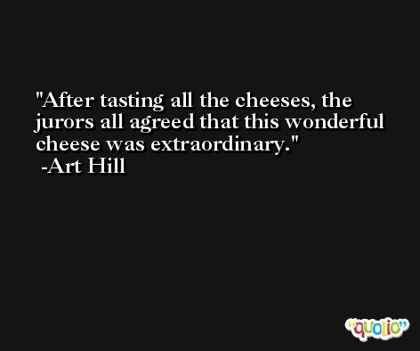 After tasting all the cheeses, the jurors all agreed that this wonderful cheese was extraordinary. -Art Hill
