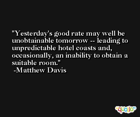 Yesterday's good rate may well be unobtainable tomorrow -- leading to unpredictable hotel coasts and, occasionally, an inability to obtain a suitable room. -Matthew Davis