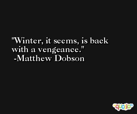 Winter, it seems, is back with a vengeance. -Matthew Dobson