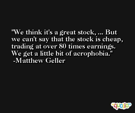 We think it's a great stock, ... But we can't say that the stock is cheap, trading at over 80 times earnings. We get a little bit of acrophobia. -Matthew Geller