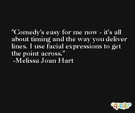 Comedy's easy for me now - it's all about timing and the way you deliver lines. I use facial expressions to get the point across. -Melissa Joan Hart