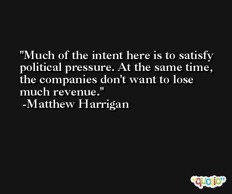 Much of the intent here is to satisfy political pressure. At the same time, the companies don't want to lose much revenue. -Matthew Harrigan