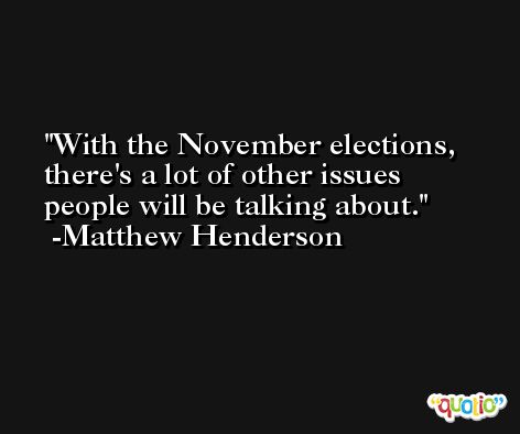 With the November elections, there's a lot of other issues people will be talking about. -Matthew Henderson