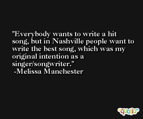 Everybody wants to write a hit song, but in Nashville people want to write the best song, which was my original intention as a singer/songwriter. -Melissa Manchester