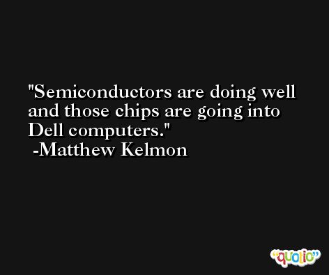 Semiconductors are doing well and those chips are going into Dell computers. -Matthew Kelmon