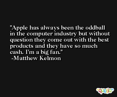 Apple has always been the oddball in the computer industry but without question they come out with the best products and they have so much cash. I'm a big fan. -Matthew Kelmon
